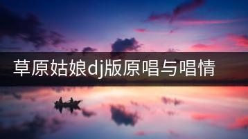 草原姑娘dj版原唱与唱情歌版，哪个更能展现草原风情？-千羽学社