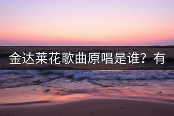 金达莱花歌曲原唱是谁？有什么背后的故事？-千羽学社