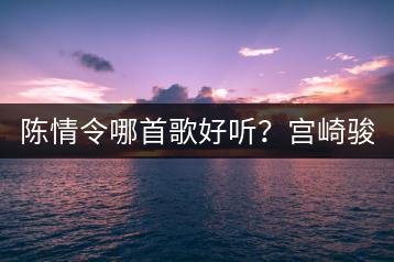 陈情令哪首歌好听？宫崎骏的经典歌曲又有哪些？-千羽学社