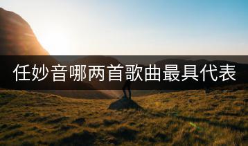 任妙音哪两首歌曲最具代表性？为什么？-千羽学社