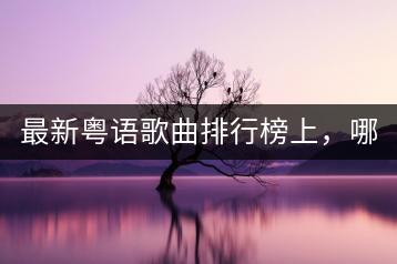 最新粤语歌曲排行榜上，哪些歌曲值得一听？-千羽学社