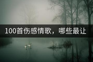 100首伤感情歌，哪些最让人感同身受？-千羽学社