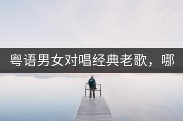粤语男女对唱经典老歌，哪些最值得推荐？-千羽学社