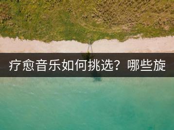 疗愈音乐如何挑选？哪些旋律才能真正舒缓心灵？-千羽学社