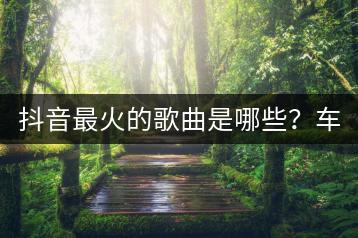 抖音最火的歌曲是哪些？车载慢摇重低音环绕音乐推荐？-千羽学社