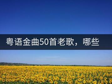 粤语金曲50首老歌，哪些最具有代表性？-千羽学社