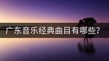 广东音乐经典曲目有哪些？与广东粤语儿歌大全有何关联？-千羽学社