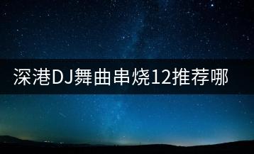 深港DJ舞曲串烧12推荐哪些？哪里能听？-千羽学社