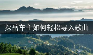 探岳车主如何轻松导入歌曲？有详细操作指南吗？-千羽学社