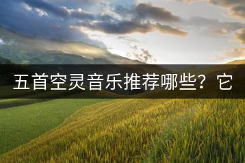 五首空灵音乐推荐哪些？它们有何共同特点？-千羽学社