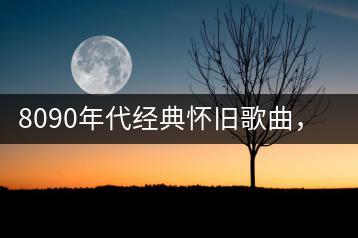 8090年代经典怀旧歌曲，哪些最让人怀念？-千羽学社