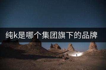 纯k是哪个集团旗下的品牌？有什么特色？-千羽学社