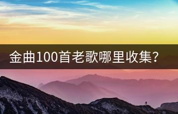 金曲100首老歌哪里收集？经典金曲100首值得一听！-千羽学社