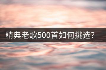 精典老歌500首如何挑选？有没有权威榜单？-千羽学社