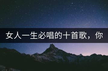 女人一生必唱的十首歌，你知道哪些？-千羽学社
