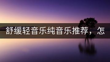 舒缓轻音乐纯音乐推荐，怎样选择适合自己的？-千羽学社