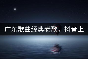 广东歌曲经典老歌，抖音上哪些粤语女声热门？-千羽学社