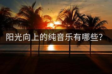 阳光向上的纯音乐有哪些？如何挑选充满阳光的纯音乐？-千羽学社