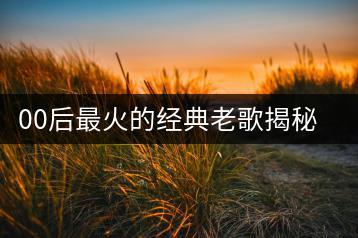 00后最火的经典老歌揭秘！哪些歌曲成为新经典？-千羽学社