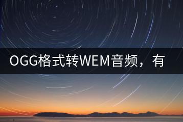 OGG格式转WEM音频，有没有简便转换方法？-千羽学社