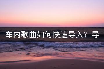 车内歌曲如何快速导入？导入车载音乐要注意什么？-千羽学社