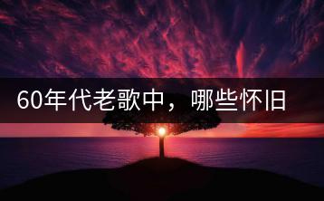 60年代老歌中，哪些怀旧经典值得一听？-千羽学社