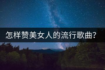 怎样赞美女人的流行歌曲？80后的金典老歌有哪些？-千羽学社