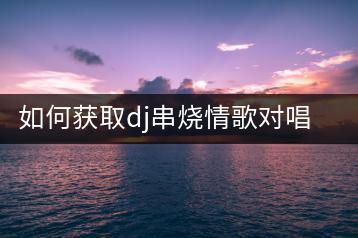 如何获取dj串烧情歌对唱？百首流行歌曲连放与好听华语歌曲推荐-千羽学社