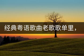经典粤语歌曲老歌歌单里，哪100首歌曲最为经典？-千羽学社
