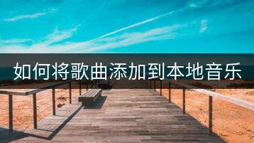 如何将歌曲添加到本地音乐库？具体操作步骤是怎样的？-千羽学社