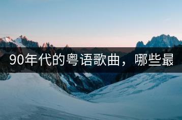90年代的粤语歌曲，哪些最经典？-千羽学社
