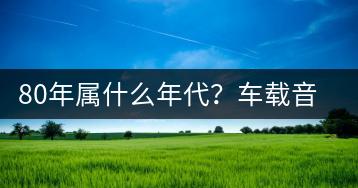 80年属什么年代？车载音乐老歌如何挑选？-千羽学社