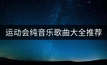 运动会纯音乐歌曲大全推荐哪些？如何挑选？-千羽学社