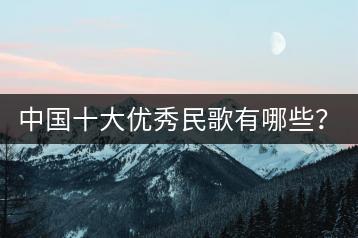 中国十大优秀民歌有哪些？比较燃的英文歌曲推荐哪几首？-千羽学社