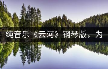 纯音乐《云河》钢琴版，为何那么治愈？-千羽学社