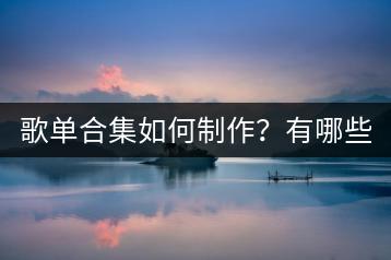 歌单合集如何制作？有哪些精选歌单推荐？-千羽学社