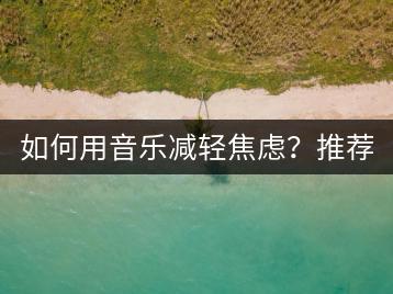 如何用音乐减轻焦虑？推荐哪些减压音乐？-千羽学社