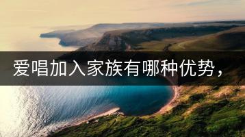 爱唱加入家族有哪种优势，具体有什么用？-千羽学社