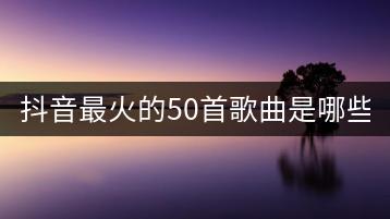 抖音最火的50首歌曲是哪些？00后KTV必唱歌有哪些？-千羽学社