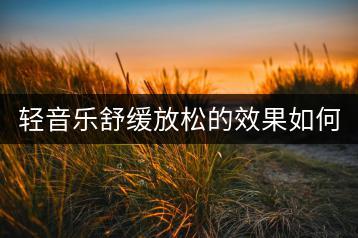 轻音乐舒缓放松的效果如何？有哪些推荐的歌曲？-千羽学社