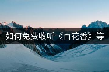 如何免费收听《百花香》等歌曲？有哪些途径？-千羽学社