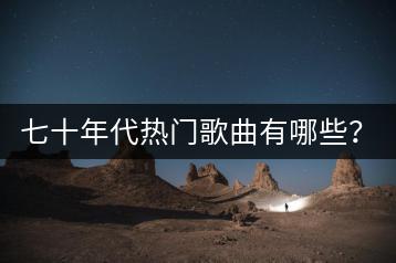 七十年代热门歌曲有哪些？七十年代好听歌曲推荐一下？-千羽学社