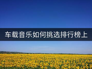 车载音乐如何挑选排行榜上的好听歌曲？-千羽学社