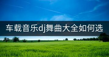 车载音乐dj舞曲大全如何选？哪些是最火的dj车载歌曲？-千羽学社