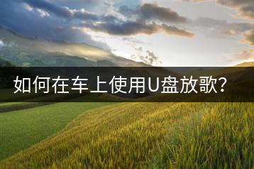 如何在车上使用U盘放歌？遇到打开失败怎么办？-千羽学社