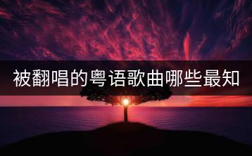 被翻唱的粤语歌曲哪些最知名？噔噔噔前奏音乐是哪首？-千羽学社