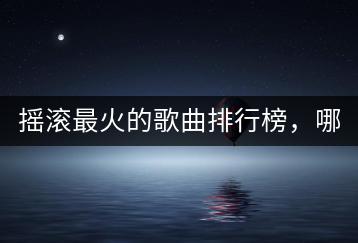 摇滚最火的歌曲排行榜，哪首是你的最爱？-千羽学社