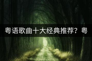 粤语歌曲十大经典推荐？粤语歌前奏很好听的有哪些？-千羽学社