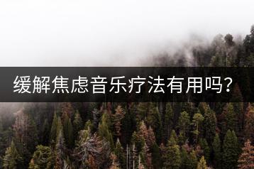 缓解焦虑音乐疗法有用吗？哪些音乐具有缓解效果？-千羽学社