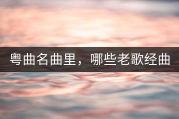 粤曲名曲里，哪些老歌经曲最值得品味？-千羽学社